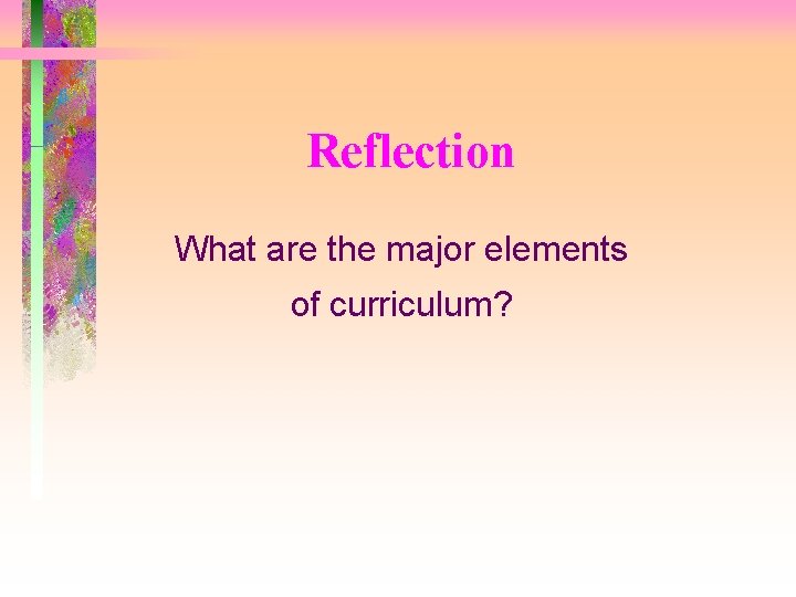 Reflection What are the major elements of curriculum? 