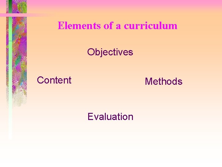 Elements of a curriculum Objectives Content Methods Evaluation 