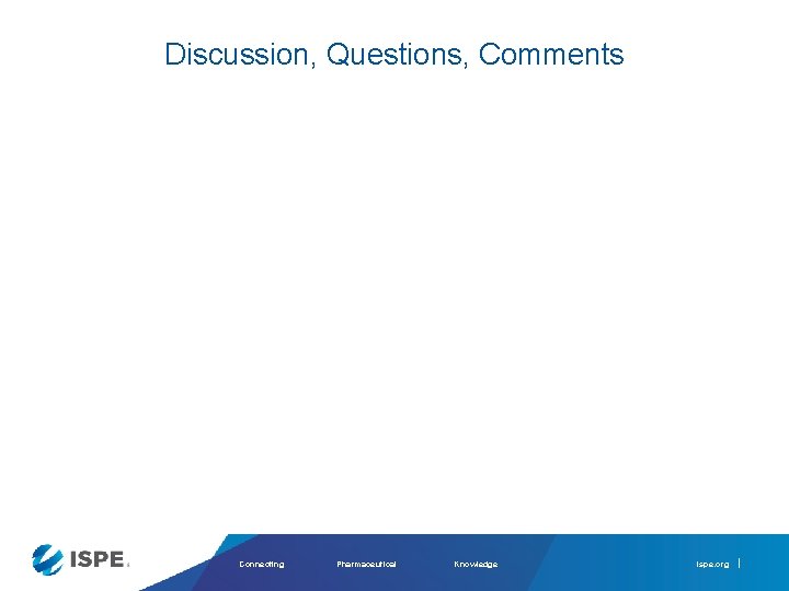 Discussion, Questions, Comments Connecting Pharmaceutical Knowledge ispe. org 