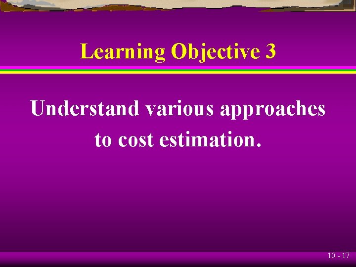 Learning Objective 3 Understand various approaches to cost estimation. 10 - 17 