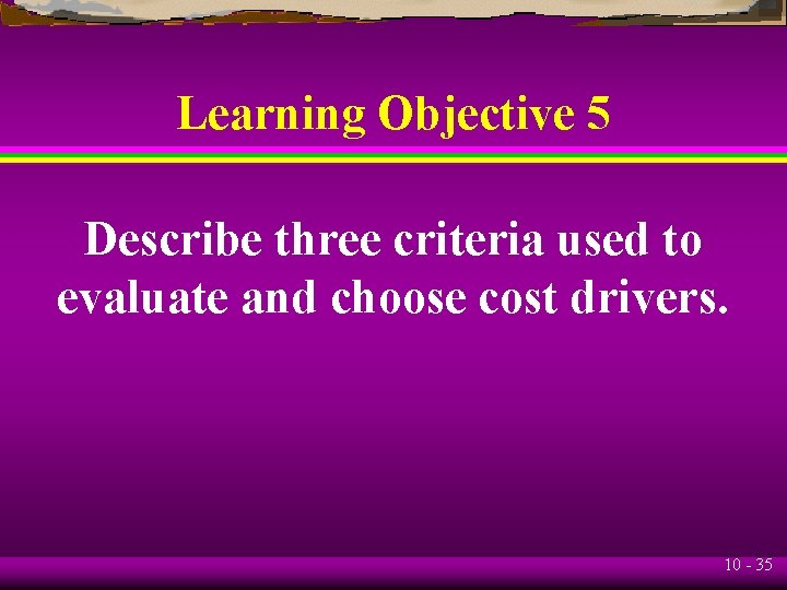 Learning Objective 5 Describe three criteria used to evaluate and choose cost drivers. 10