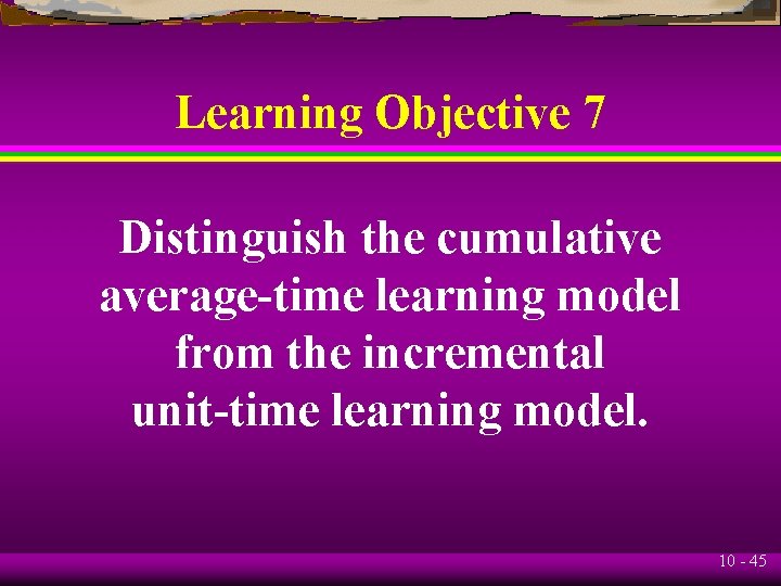 Learning Objective 7 Distinguish the cumulative average-time learning model from the incremental unit-time learning