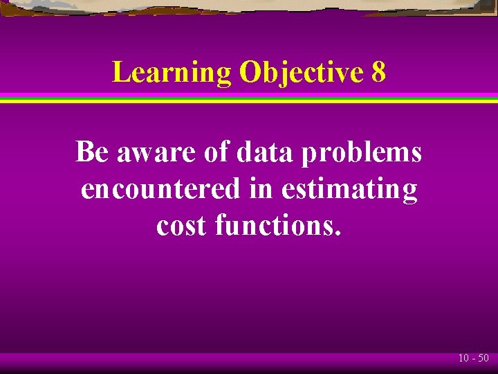 Learning Objective 8 Be aware of data problems encountered in estimating cost functions. 10