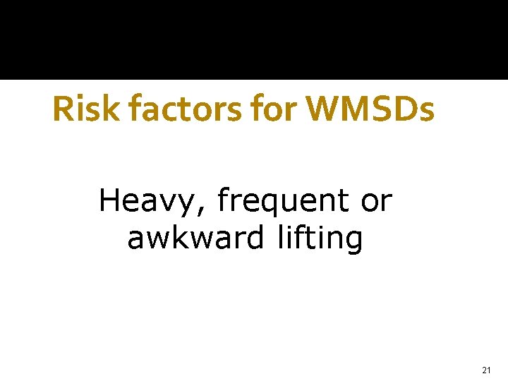 Risk factors for WMSDs Heavy, frequent or awkward lifting 21 
