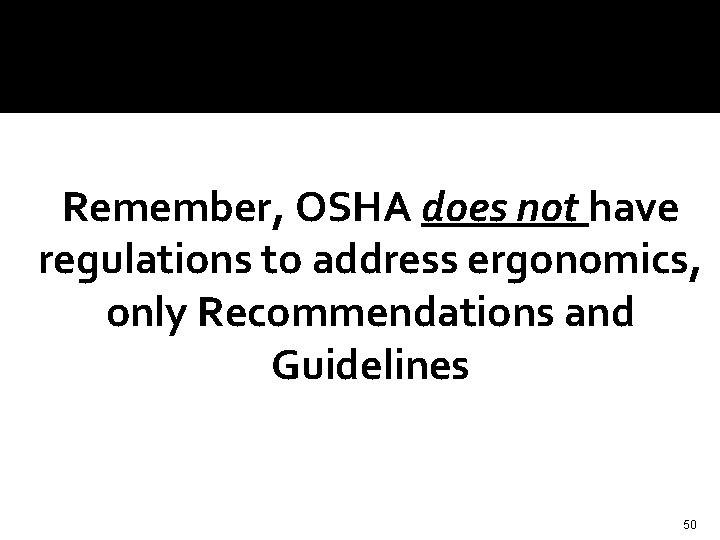 Remember, OSHA does not have regulations to address ergonomics, only Recommendations and Guidelines 50