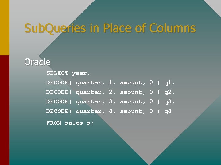 Sub. Queries in Place of Columns Oracle SELECT year, DECODE( quarter, 1, amount, 0