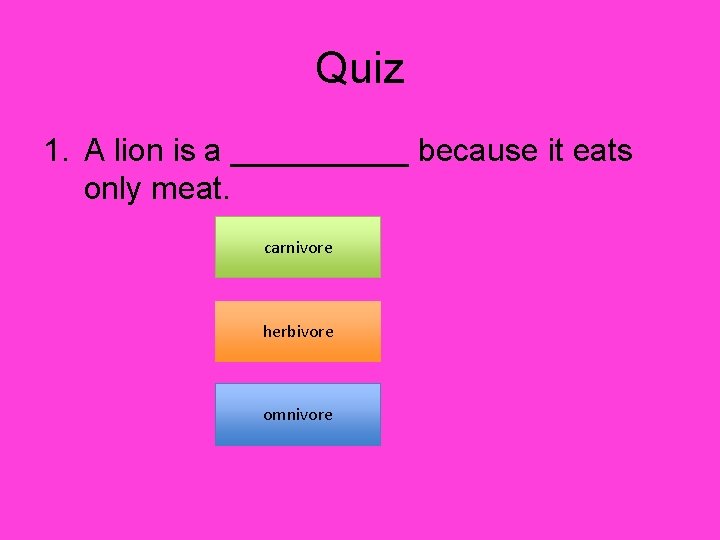 Quiz 1. A lion is a _____ because it eats only meat. carnivore herbivore