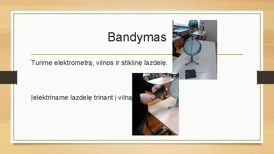 Bandymas Turime elektrometrą, vilnos ir stiklinę lazdelę. Įelektriname lazdelę trinant į vilną. 