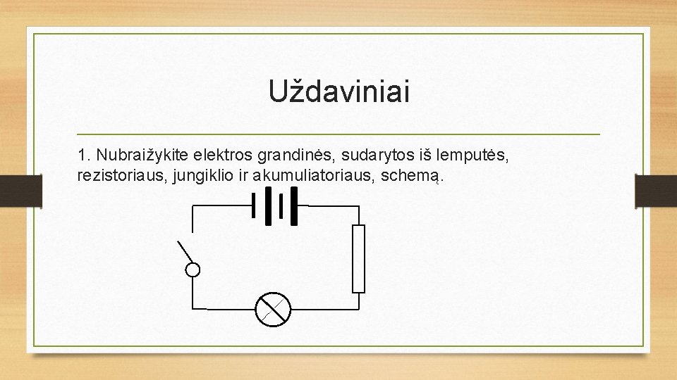 Uždaviniai 1. Nubraižykite elektros grandinės, sudarytos iš lemputės, rezistoriaus, jungiklio ir akumuliatoriaus, schemą. 