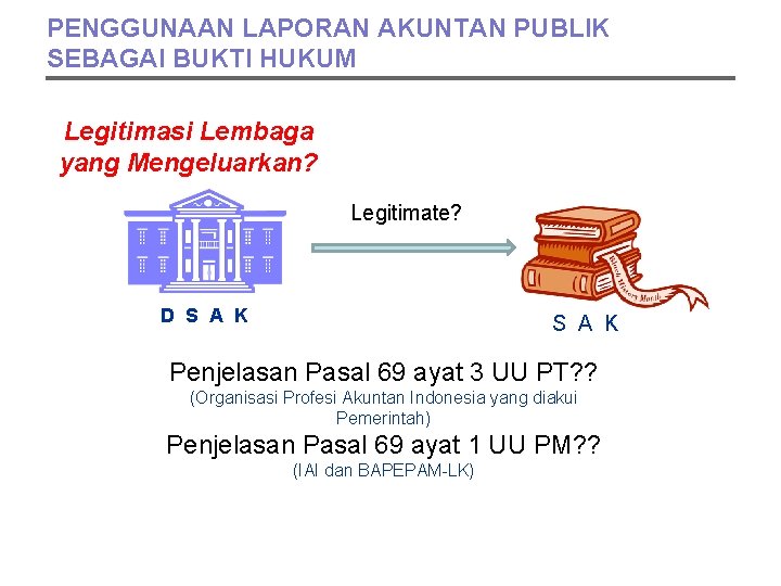 PENGGUNAAN LAPORAN AKUNTAN PUBLIK SEBAGAI BUKTI HUKUM Legitimasi Lembaga yang Mengeluarkan? Legitimate? D S