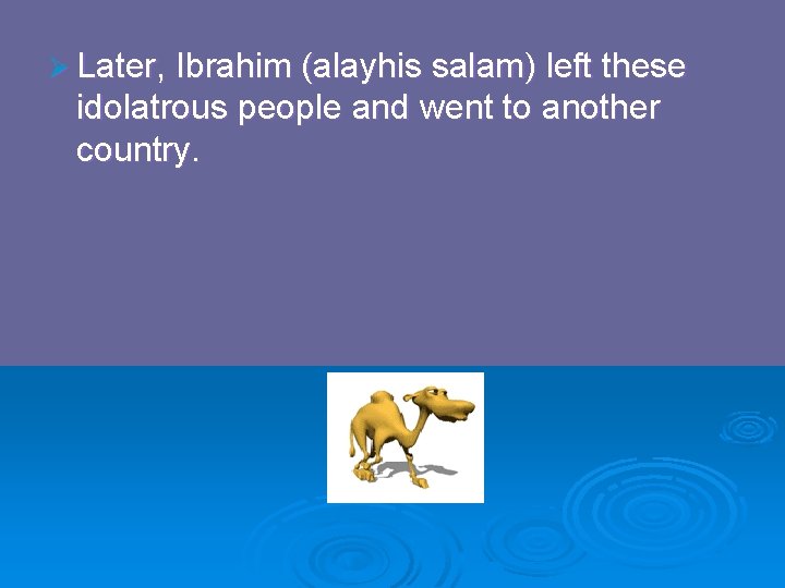 Ø Later, Ibrahim (alayhis salam) left these idolatrous people and went to another country.