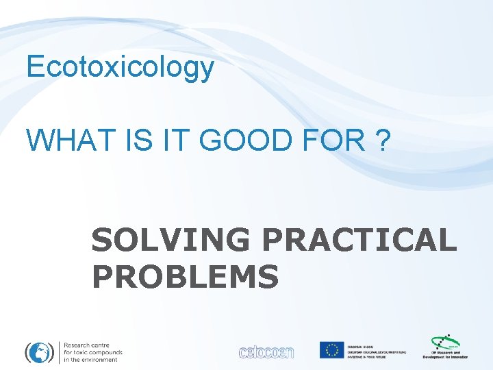 Ecotoxicology WHAT IS IT GOOD FOR ? SOLVING PRACTICAL PROBLEMS 