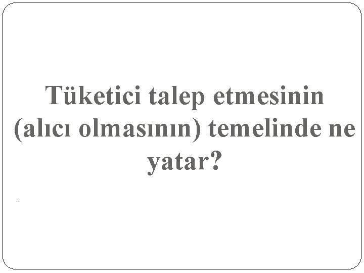 Tüketici talep etmesinin (alıcı olmasının) temelinde ne yatar? - 