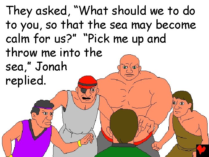 They asked, “What should we to do to you, so that the sea may