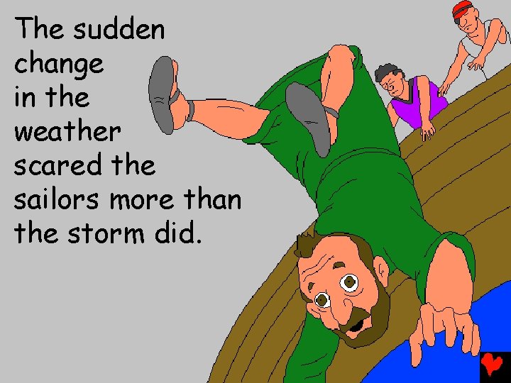 The sudden change in the weather scared the sailors more than the storm did.