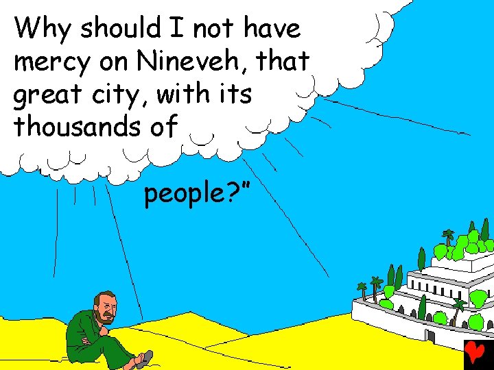 Why should I not have mercy on Nineveh, that great city, with its thousands