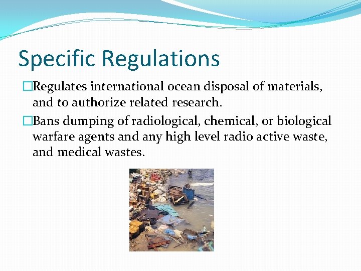 Specific Regulations �Regulates international ocean disposal of materials, and to authorize related research. �Bans
