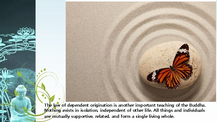 The law of dependent origination is another important teaching of the Buddha. Nothing exists