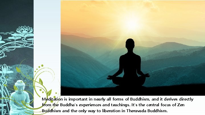 Meditation is important in nearly all forms of Buddhism, and it derives directly from