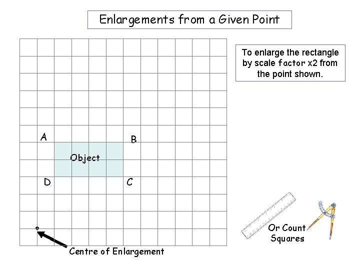 Enlargements from a Given Point To enlarge the rectangle by scale factor x 2