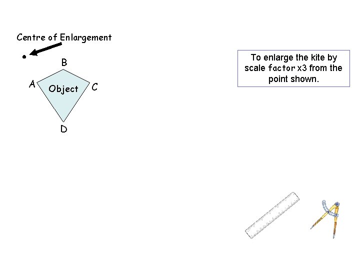 Centre of Enlargement B A Object D C To enlarge the kite by scale