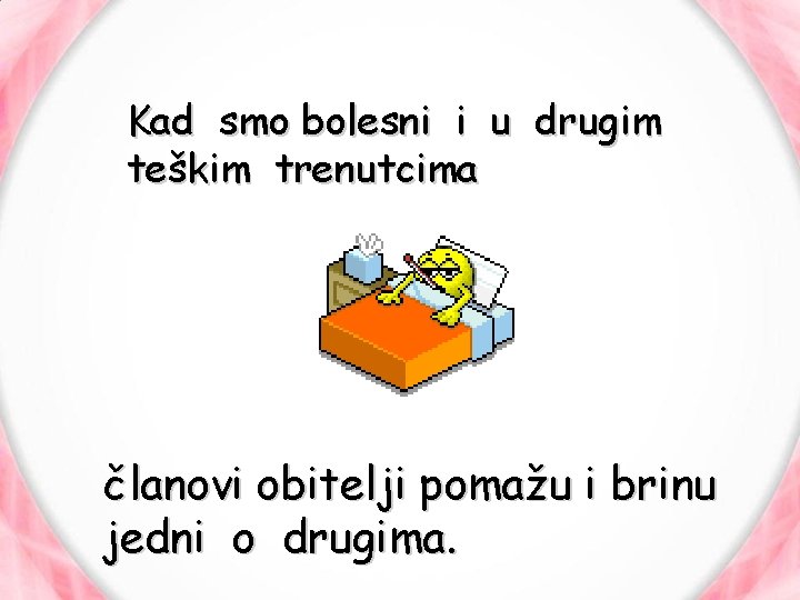 Kad smo bolesni i u drugim teškim trenutcima članovi obitelji pomažu i brinu jedni