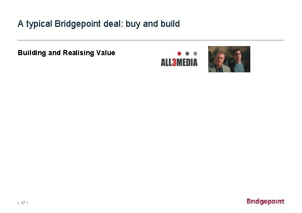 A typical Bridgepoint deal: buy and build Building and Realising Value | 27 |