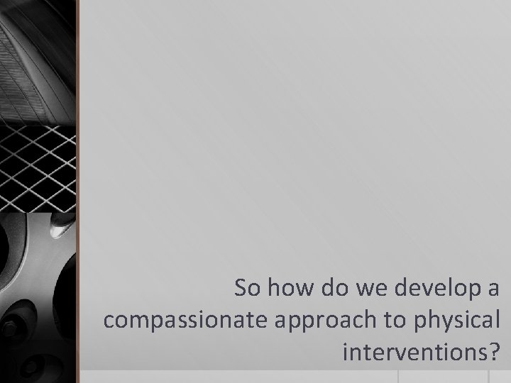 So how do we develop a compassionate approach to physical interventions? 