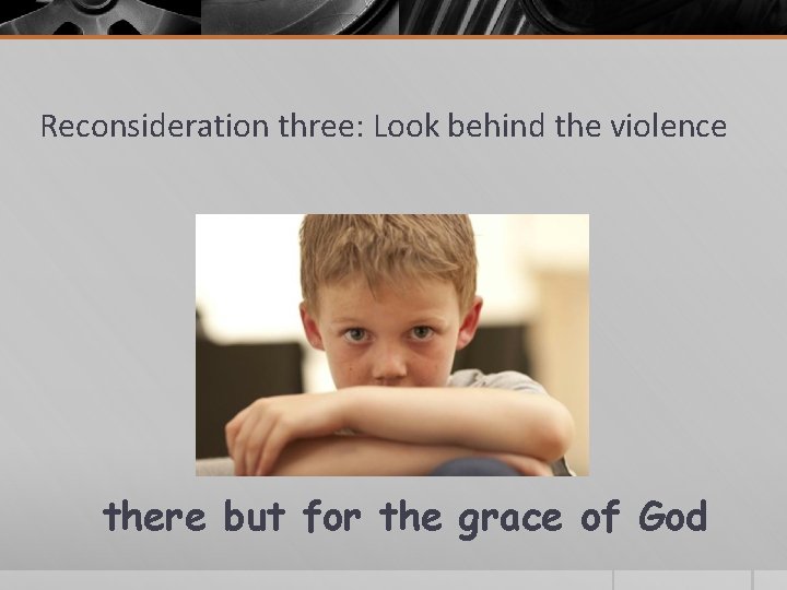 Reconsideration three: Look behind the violence there but for the grace of God 