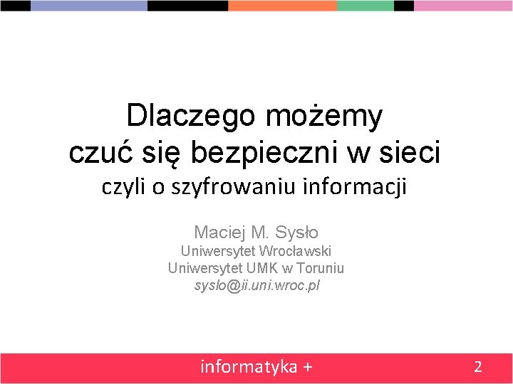 Dlaczego możemy czuć się bezpieczni w sieci czyli o szyfrowaniu informacji Maciej M. Sysło