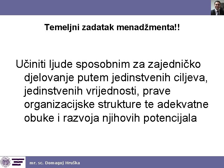 Temeljni zadatak menadžmenta!! Učiniti ljude sposobnim za zajedničko djelovanje putem jedinstvenih ciljeva, jedinstvenih vrijednosti,