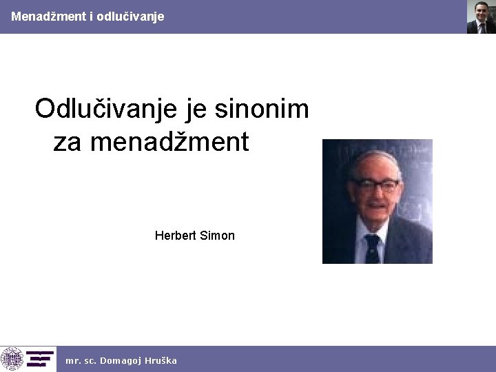 Menadžment i odlučivanje Odlučivanje je sinonim za menadžment Herbert Simon mr. sc. Domagoj Hruška