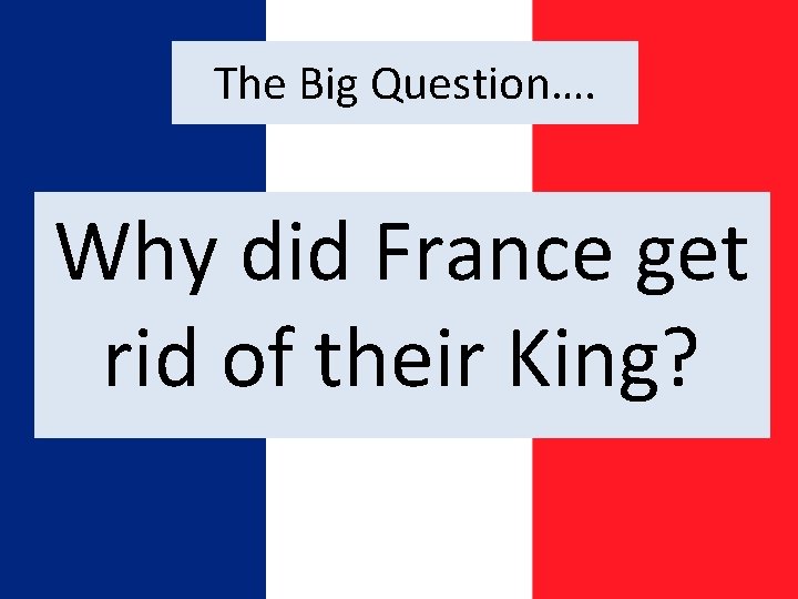 The Big Question…. Why did France get rid of their King? 