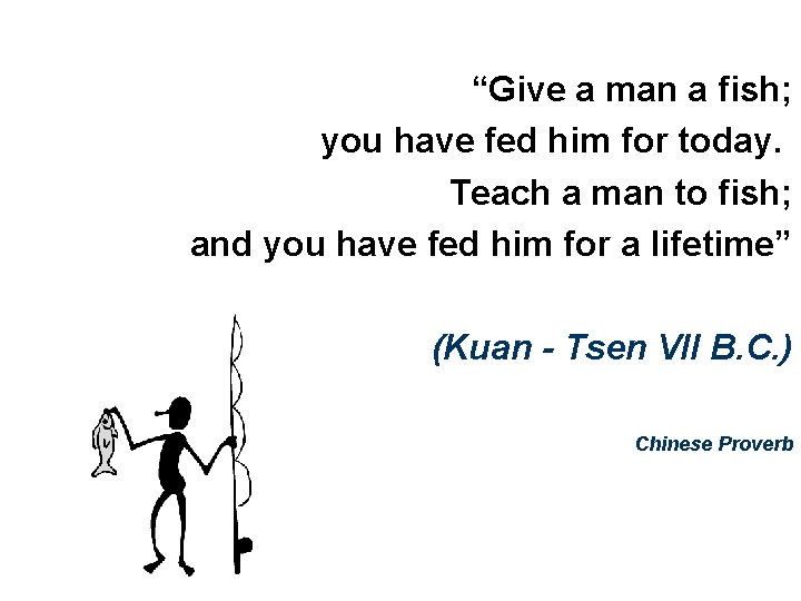 “Give a man a fish; you have fed him for today. Teach a man “Give a man a fish; you have fed him for today. Teach a man