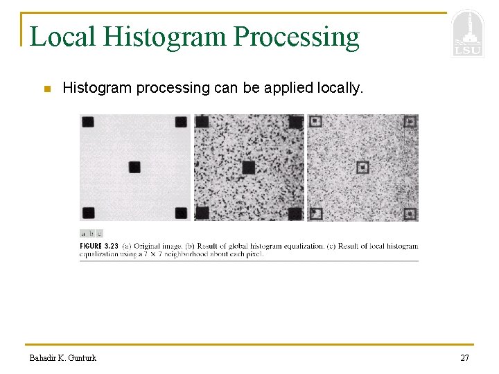 Local Histogram Processing n Histogram processing can be applied locally. Bahadir K. Gunturk 27