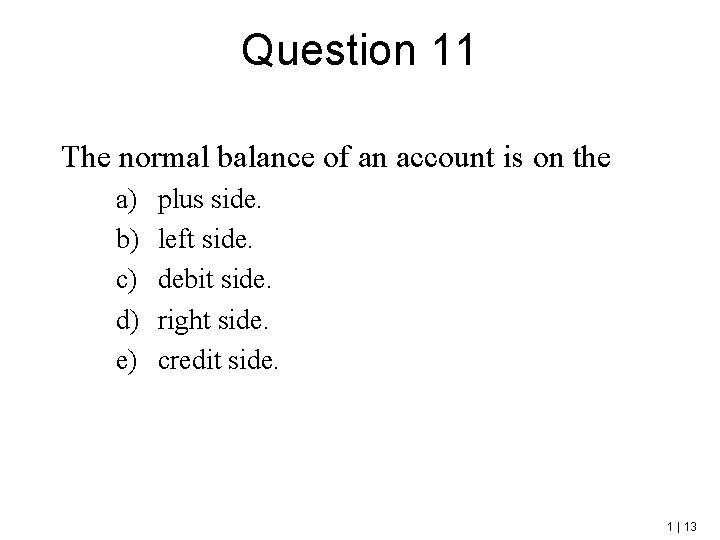 Question 11 The normal balance of an account is on the a) b) c)