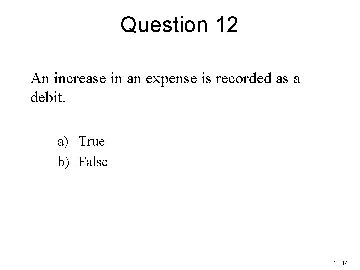 Question 12 An increase in an expense is recorded as a debit. a) True