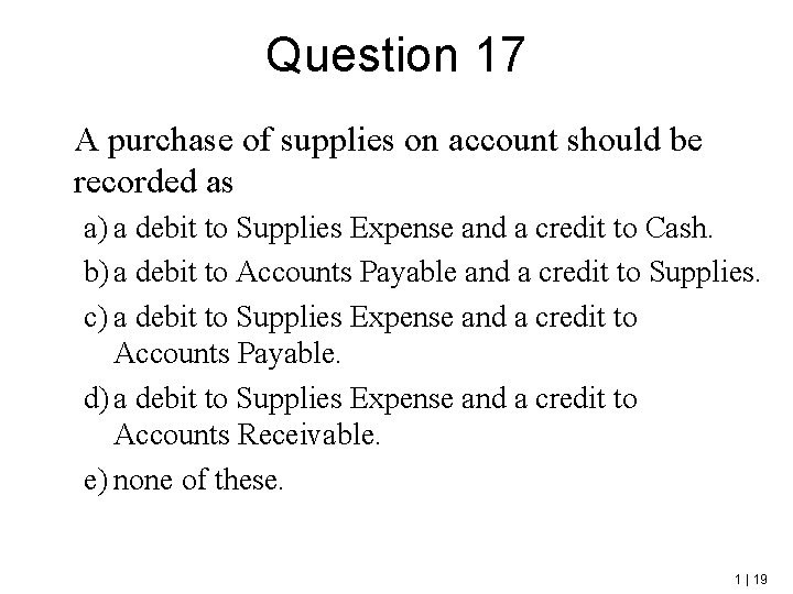 Question 17 A purchase of supplies on account should be recorded as a) a