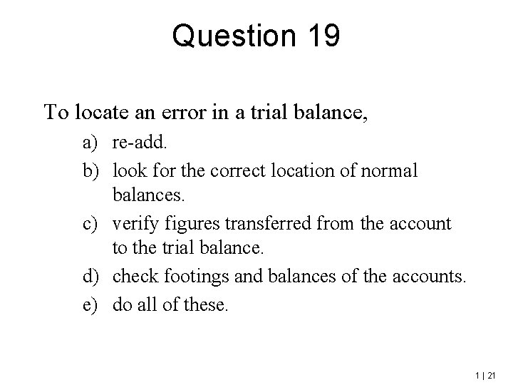 Question 19 To locate an error in a trial balance, a) re-add. b) look