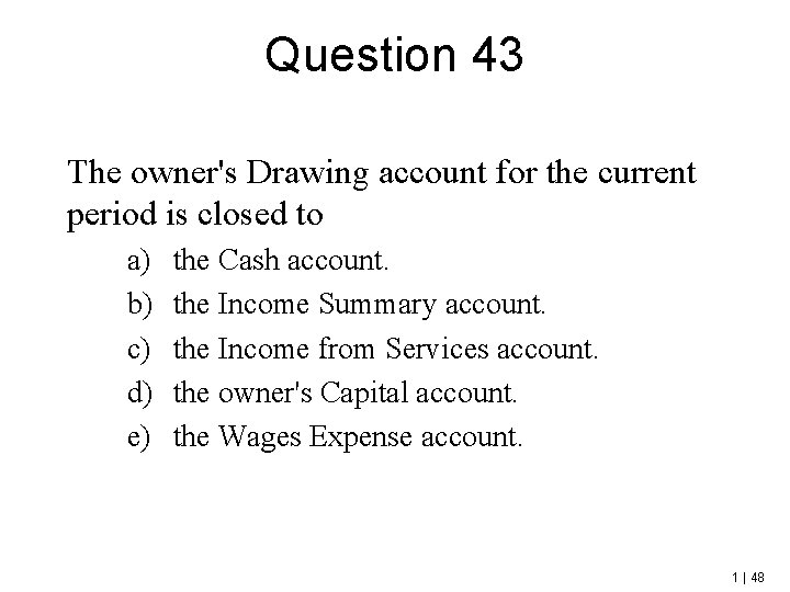 Question 43 The owner's Drawing account for the current period is closed to a)