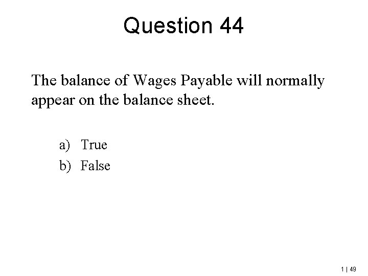 Question 44 The balance of Wages Payable will normally appear on the balance sheet.