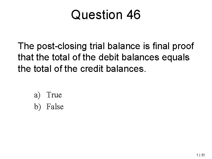 Question 46 The post-closing trial balance is final proof that the total of the