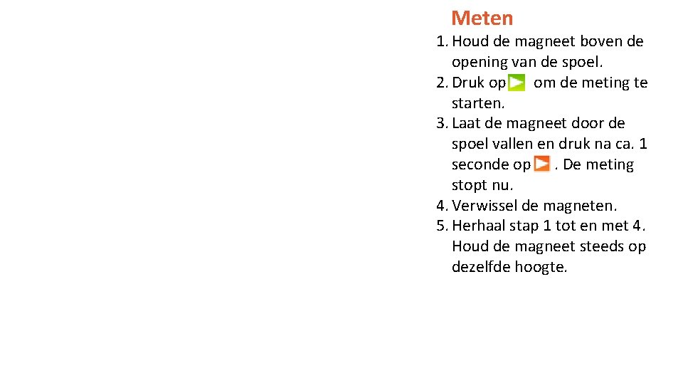 Meten 1. Houd de magneet boven de opening van de spoel. 2. Druk op