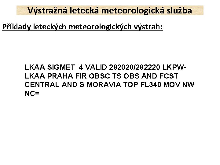 Výstražná letecká meteorologická služba Příklady leteckých meteorologických výstrah: LKAA SIGMET 4 VALID 282020/282220 LKPWLKAA