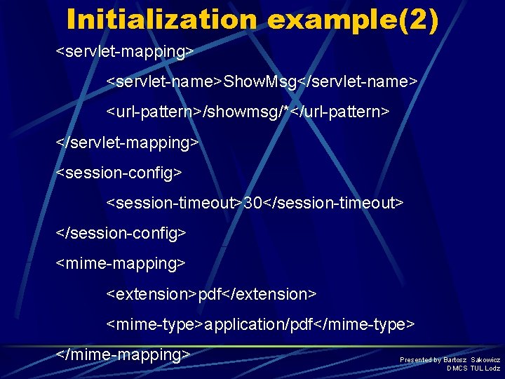 Initialization example(2) <servlet-mapping> <servlet-name>Show. Msg</servlet-name> <url-pattern>/showmsg/*</url-pattern> </servlet-mapping> <session-config> <session-timeout>30</session-timeout> </session-config> <mime-mapping> <extension>pdf</extension> <mime-type>application/pdf</mime-type> </mime-mapping>
