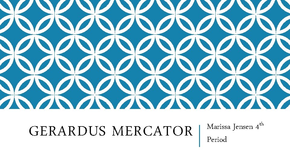 GERARDUS MERCATOR Marissa Jensen 4 th Period 