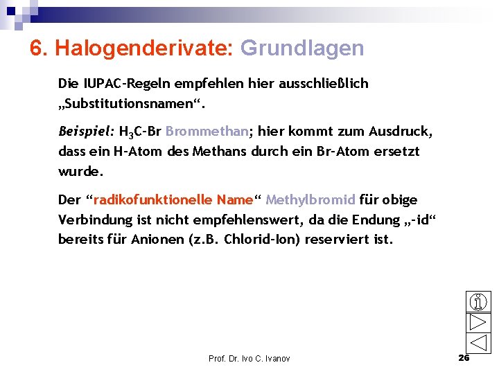 6. Halogenderivate: Grundlagen Die IUPAC-Regeln empfehlen hier ausschließlich „Substitutionsnamen“. Beispiel: H 3 C-Br Brommethan;