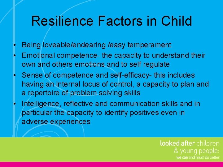 Resilience Factors in Child • Being loveable/endearing /easy temperament • Emotional competence- the capacity