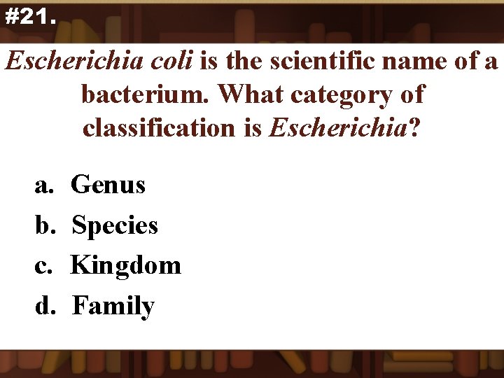 #21. Escherichia coli is the scientific name of a bacterium. What category of classification