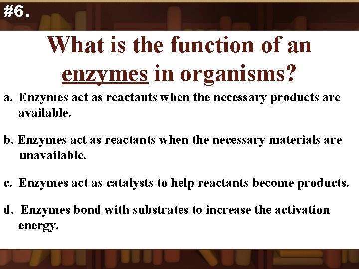 #6. What is the function of an enzymes in organisms? a. Enzymes act as